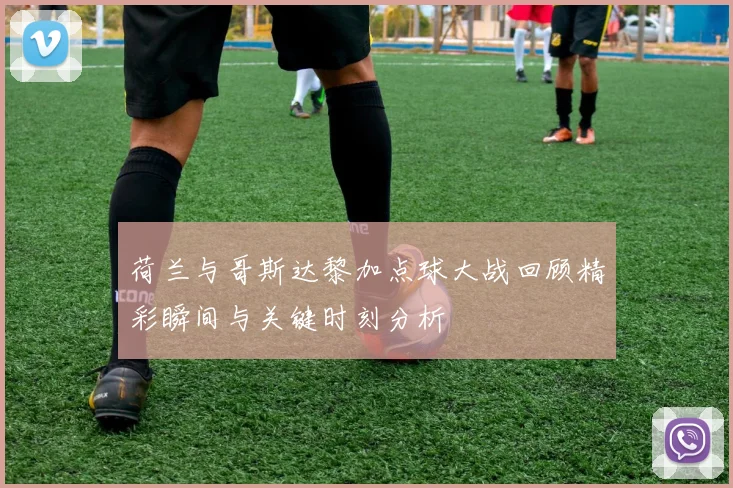 荷兰与哥斯达黎加点球大战回顾精彩瞬间与关键时刻分析